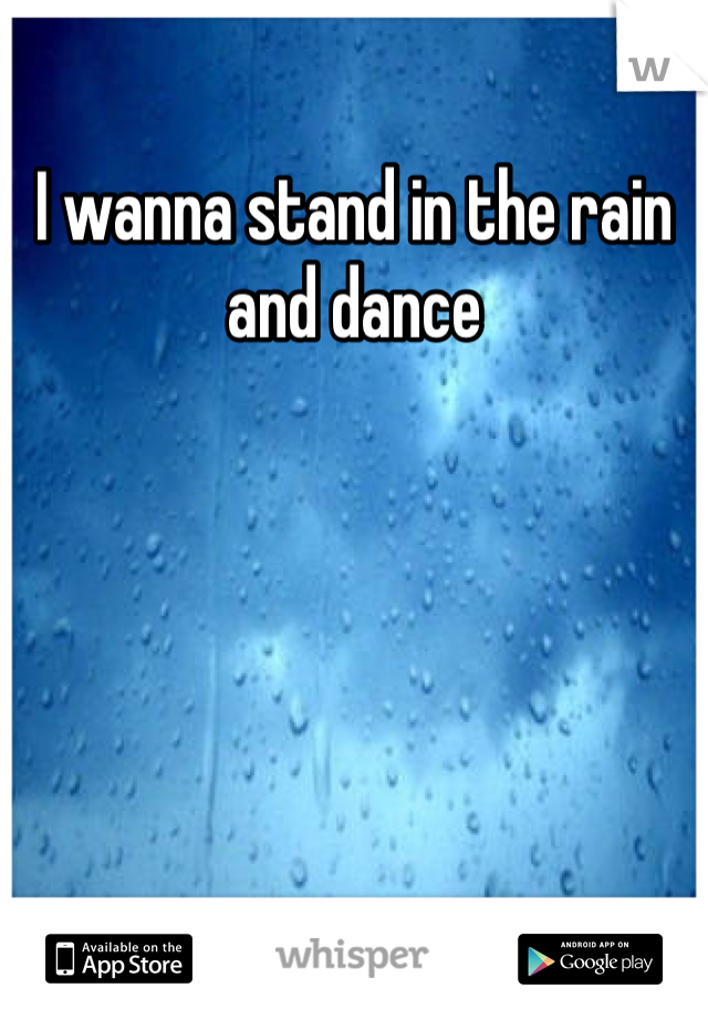 I wanna stand in the rain and dance