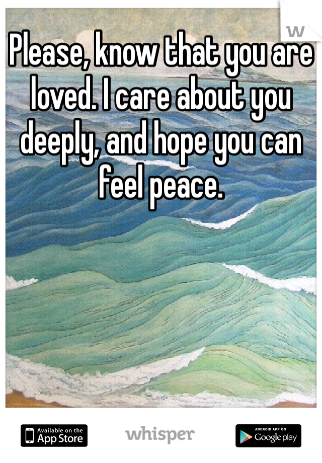 Please, know that you are loved. I care about you deeply, and hope you can feel peace.