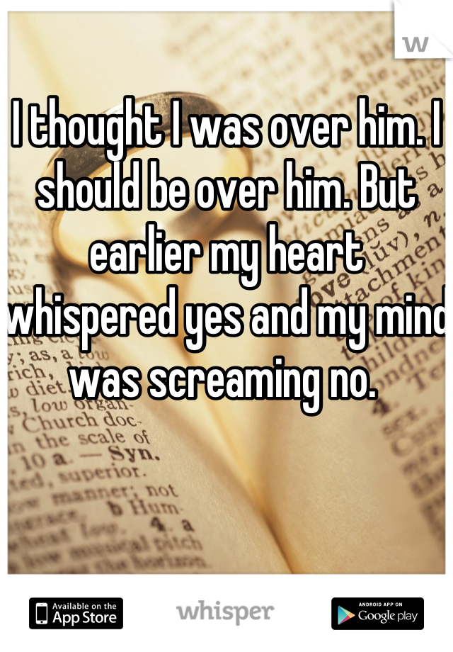 I thought I was over him. I should be over him. But earlier my heart whispered yes and my mind was screaming no. 