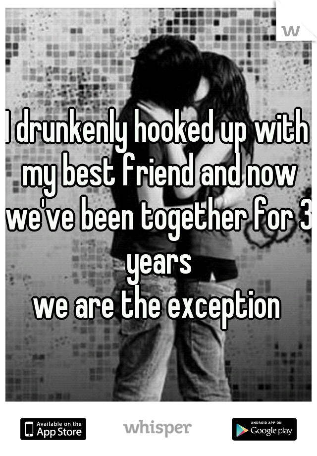 I drunkenly hooked up with my best friend and now we've been together for 3 years
we are the exception