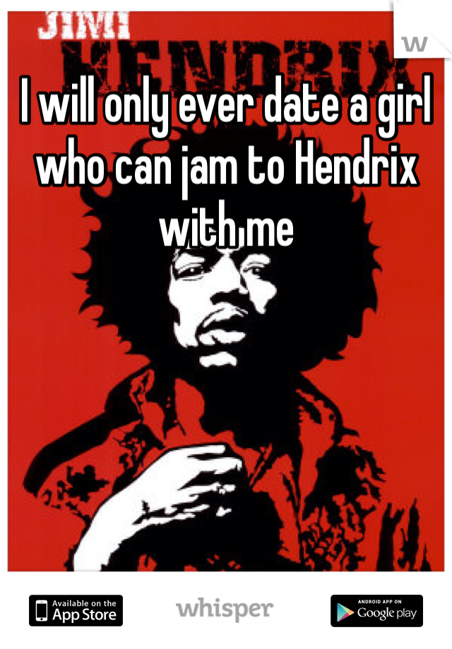 I will only ever date a girl who can jam to Hendrix with me 