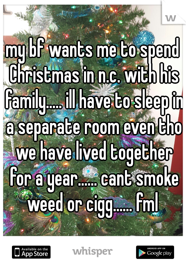 my bf wants me to spend Christmas in n.c. with his family..... ill have to sleep in a separate room even tho we have lived together for a year...... cant smoke weed or cigg...... fml 