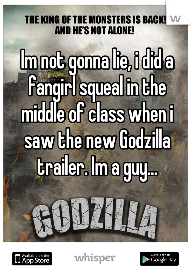 Im not gonna lie, i did a fangirl squeal in the middle of class when i saw the new Godzilla trailer. Im a guy...