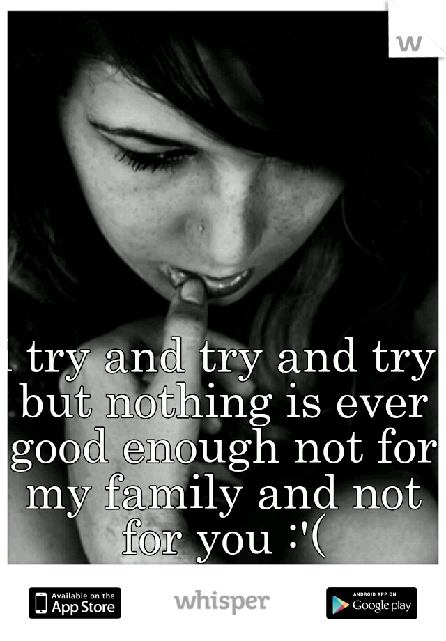 i try and try and try but nothing is ever good enough not for my family and not for you :'(
