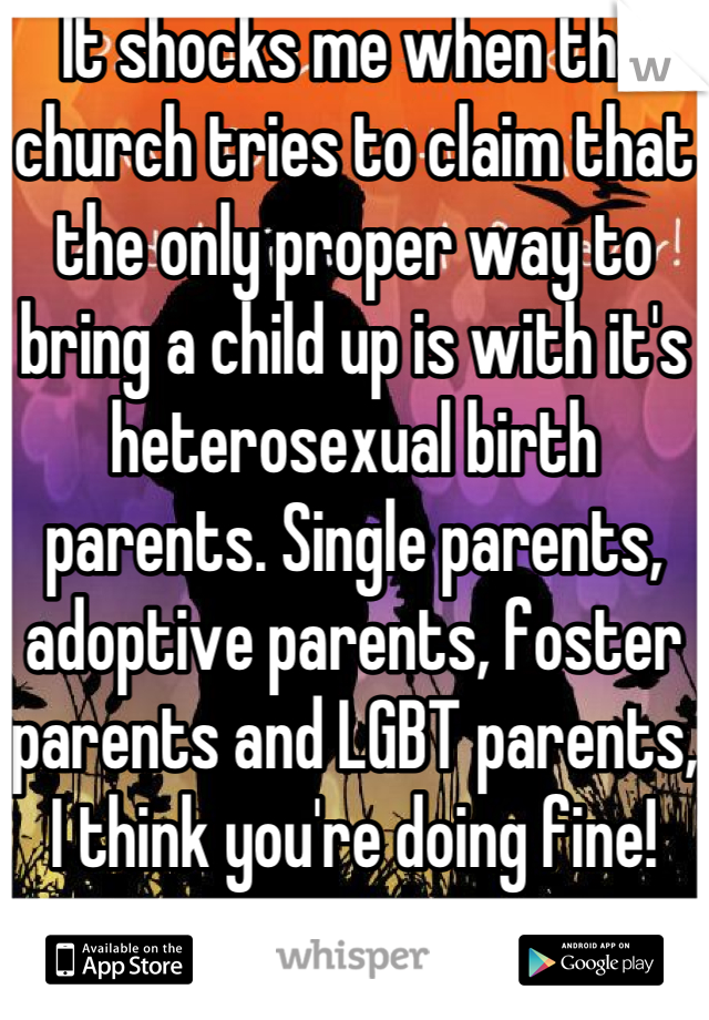 It shocks me when the church tries to claim that the only proper way to bring a child up is with it's heterosexual birth parents. Single parents, adoptive parents, foster parents and LGBT parents, I think you're doing fine!