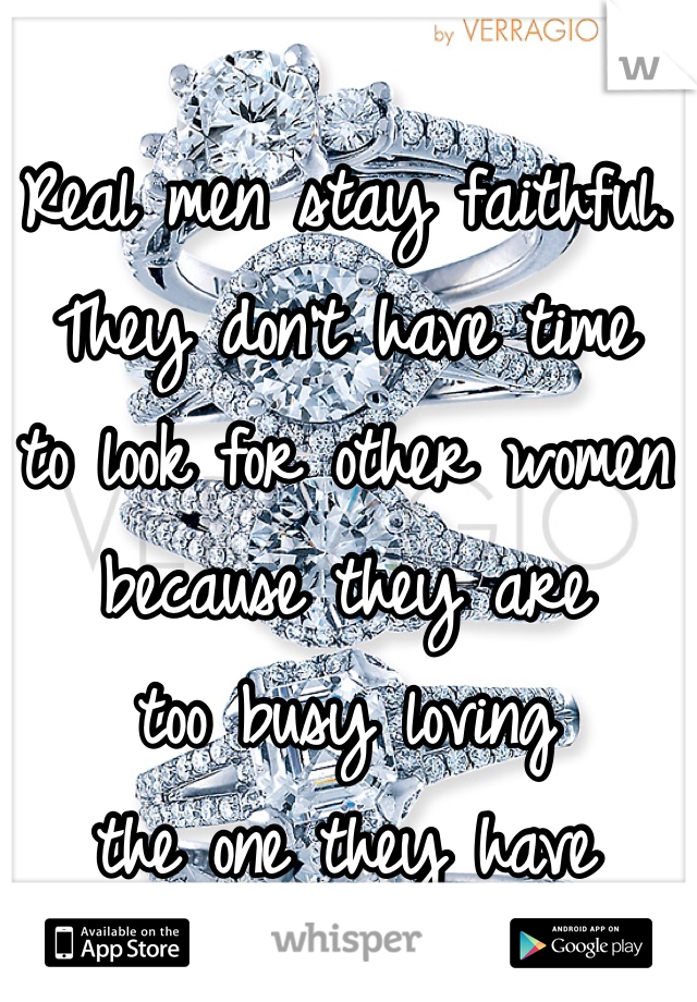 Real men stay faithful. 
They don't have time 
to look for other women 
because they are 
too busy loving 
the one they have