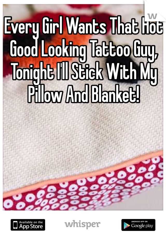Every Girl Wants That Hot Good Looking Tattoo Guy, Tonight I'll Stick With My Pillow And Blanket! 