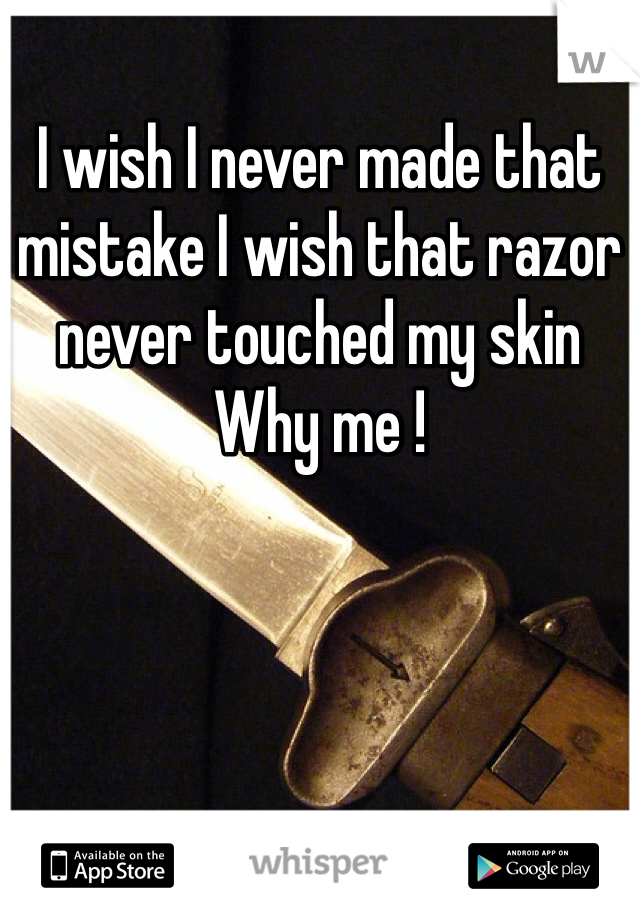 I wish I never made that mistake I wish that razor never touched my skin 
Why me !