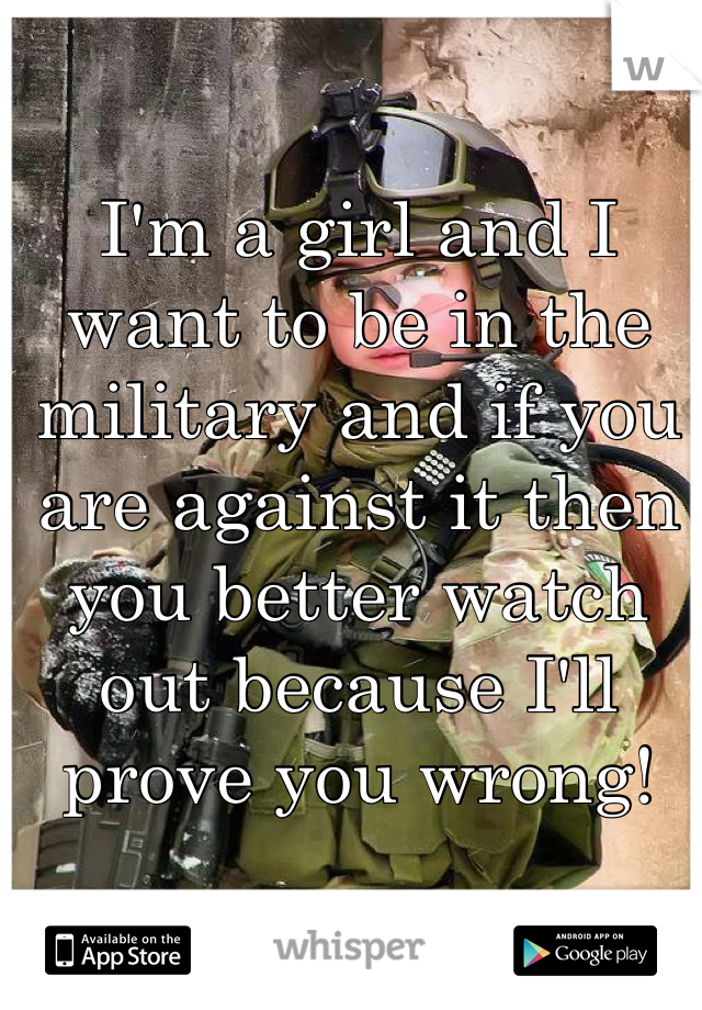 I'm a girl and I want to be in the military and if you are against it then you better watch out because I'll prove you wrong!