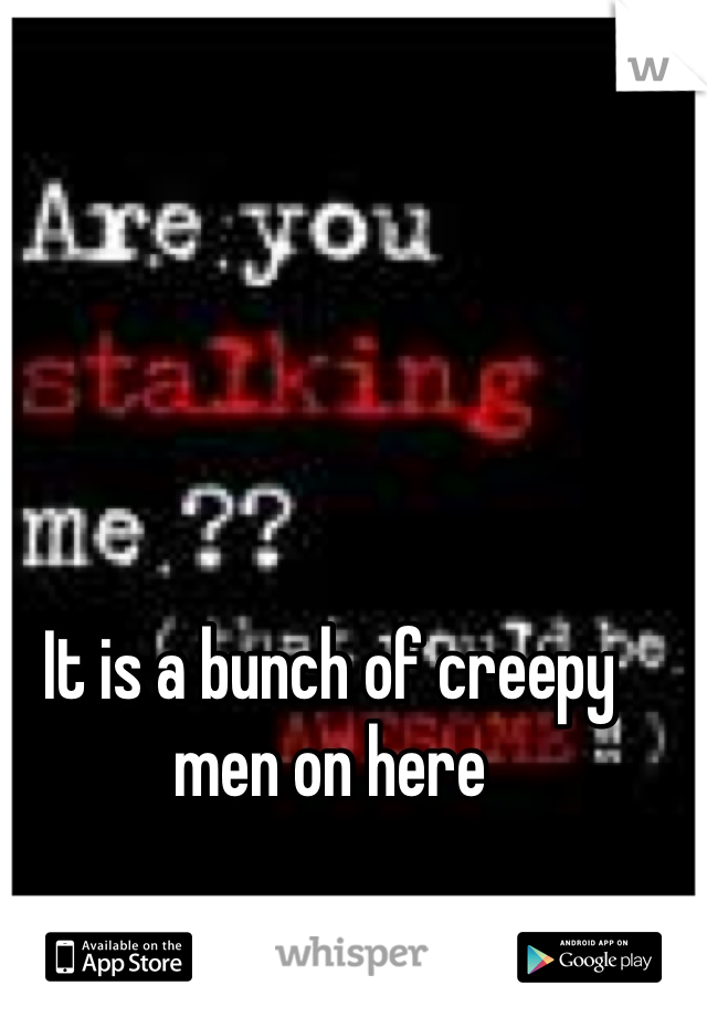 It is a bunch of creepy men on here
