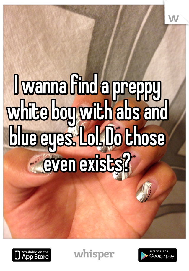 I wanna find a preppy white boy with abs and blue eyes. Lol. Do those even exists?
