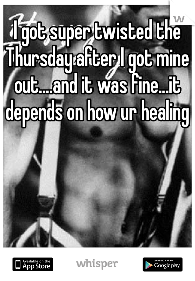 I got super twisted the Thursday after I got mine out....and it was fine...it depends on how ur healing