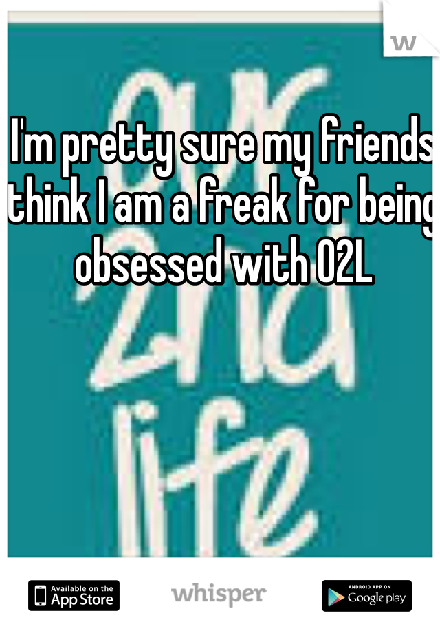 I'm pretty sure my friends think I am a freak for being obsessed with O2L