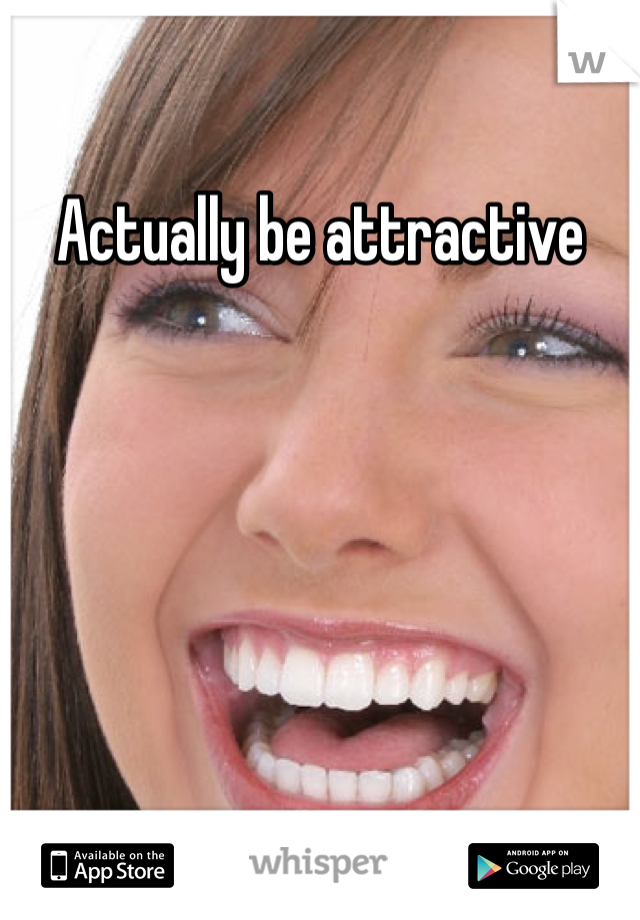 Actually be attractive