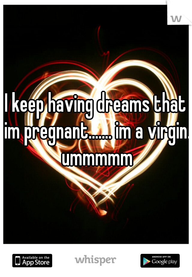 I keep having dreams that im pregnant....... im a virgin. ummmmm