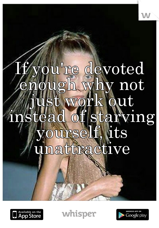 If you're devoted enough why not just work out instead of starving yourself, its unattractive