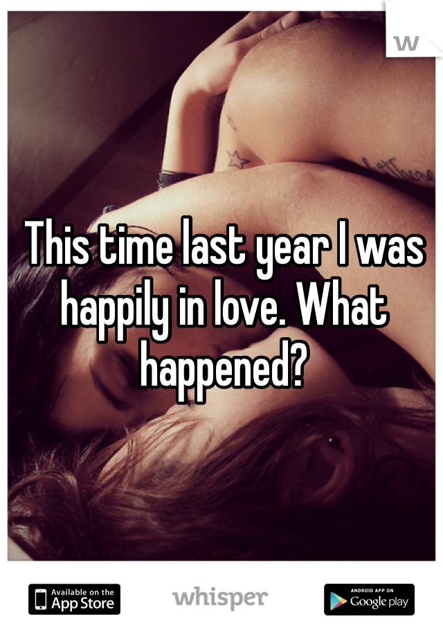 This time last year I was happily in love. What happened? 