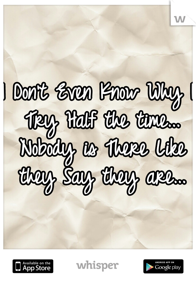 I Don't Even Know Why I Try Half the time... Nobody is There Like they Say they are...