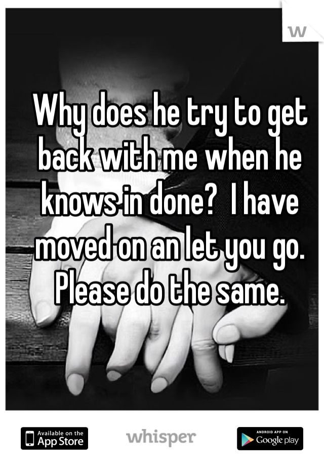 Why does he try to get back with me when he knows in done?  I have moved on an let you go. Please do the same. 