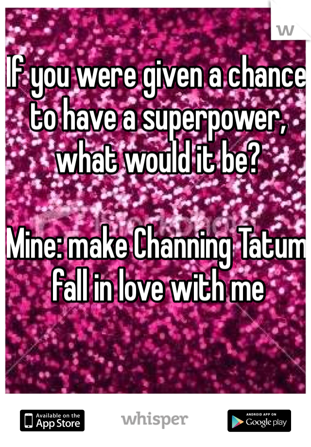 If you were given a chance to have a superpower, what would it be? 

Mine: make Channing Tatum fall in love with me 