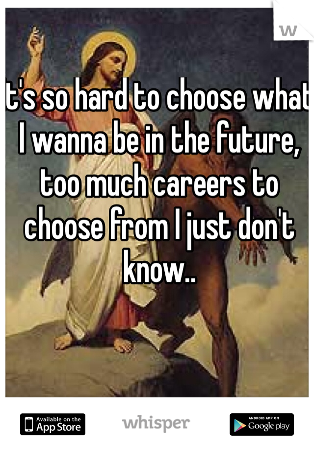 It's so hard to choose what I wanna be in the future, too much careers to choose from I just don't know.. 