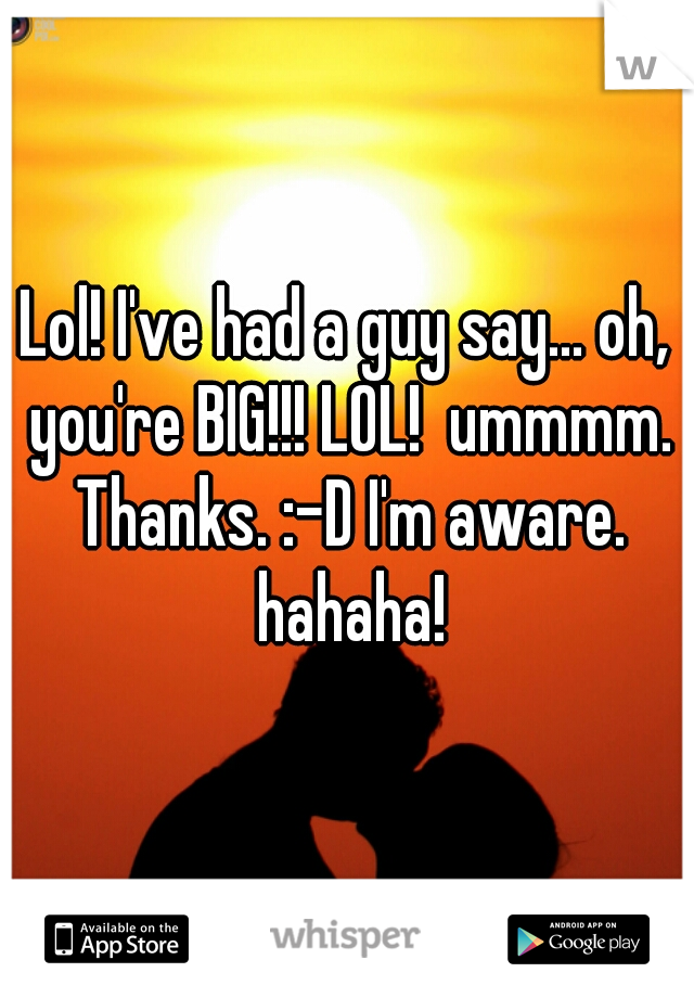 Lol! I've had a guy say... oh, you're BIG!!! LOL!  ummmm. Thanks. :-D I'm aware. hahaha!