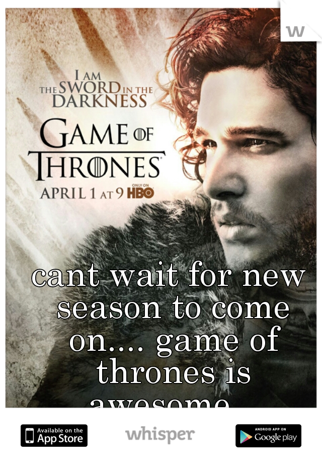 cant wait for new season to come on.... game of thrones is awesome...