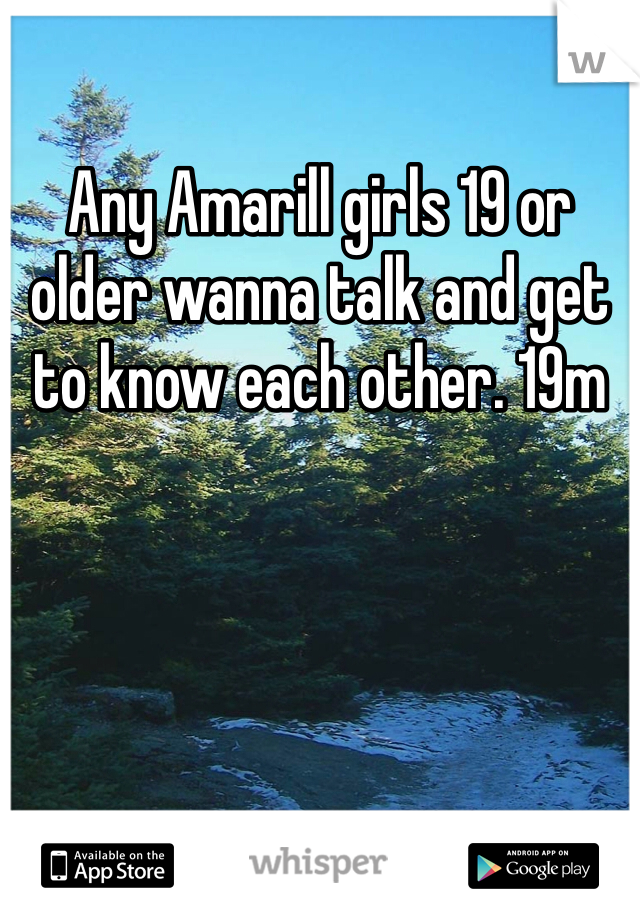 Any Amarill girls 19 or older wanna talk and get to know each other. 19m