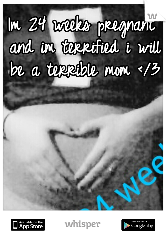 Im 24 weeks pregnant and im terrified i will be a terrible mom </3  