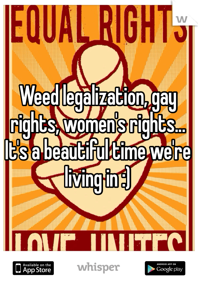 Weed legalization, gay rights, women's rights...
It's a beautiful time we're living in :)