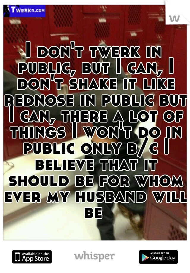 I don't twerk in public, but I can, I don't shake it like rednose in public but I can, there a lot of things I won't do in public only b/c I believe that it should be for whom ever my husband will be 