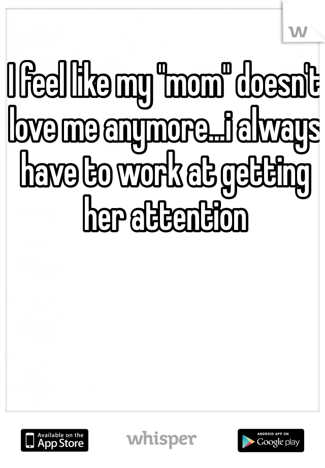 I feel like my "mom" doesn't love me anymore...i always have to work at getting her attention