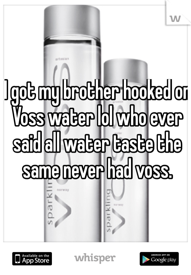 I got my brother hooked on Voss water lol who ever said all water taste the same never had voss. 