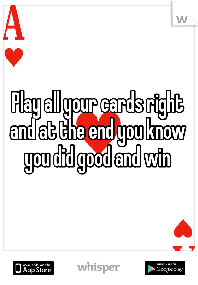 Play all your cards right and at the end you know you did good and win