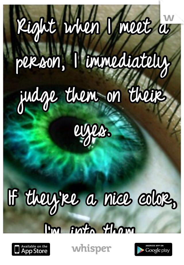 Right when I meet a person, I immediately judge them on their eyes. 

If they're a nice color, I'm into them. 