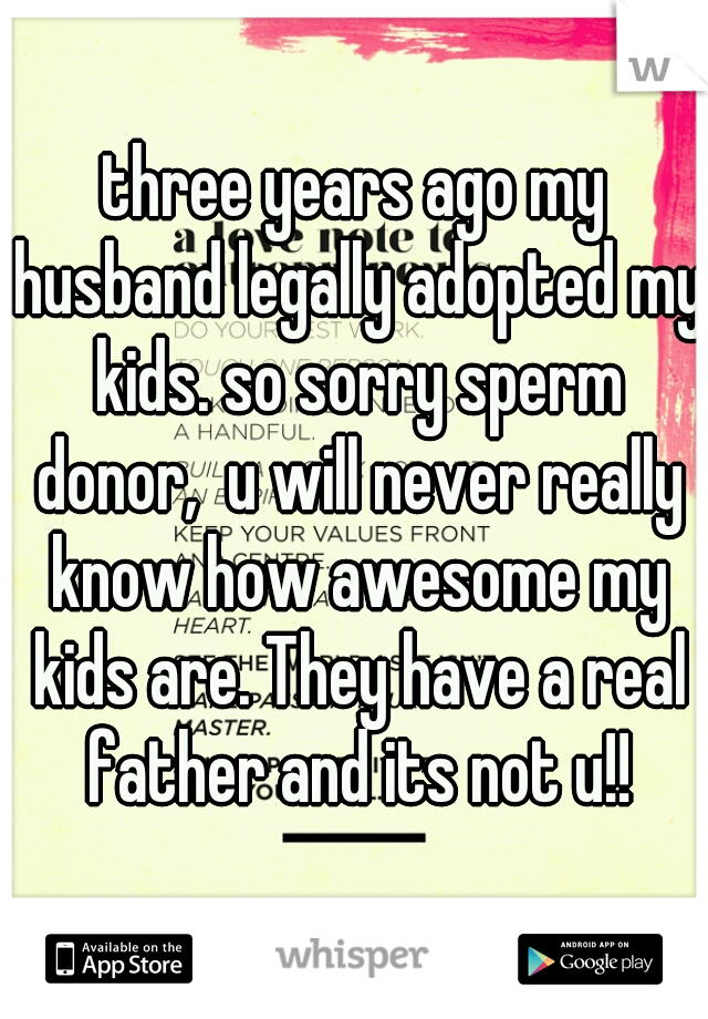 three years ago my husband legally adopted my kids. so sorry sperm donor,  u will never really know how awesome my kids are. They have a real father and its not u!!