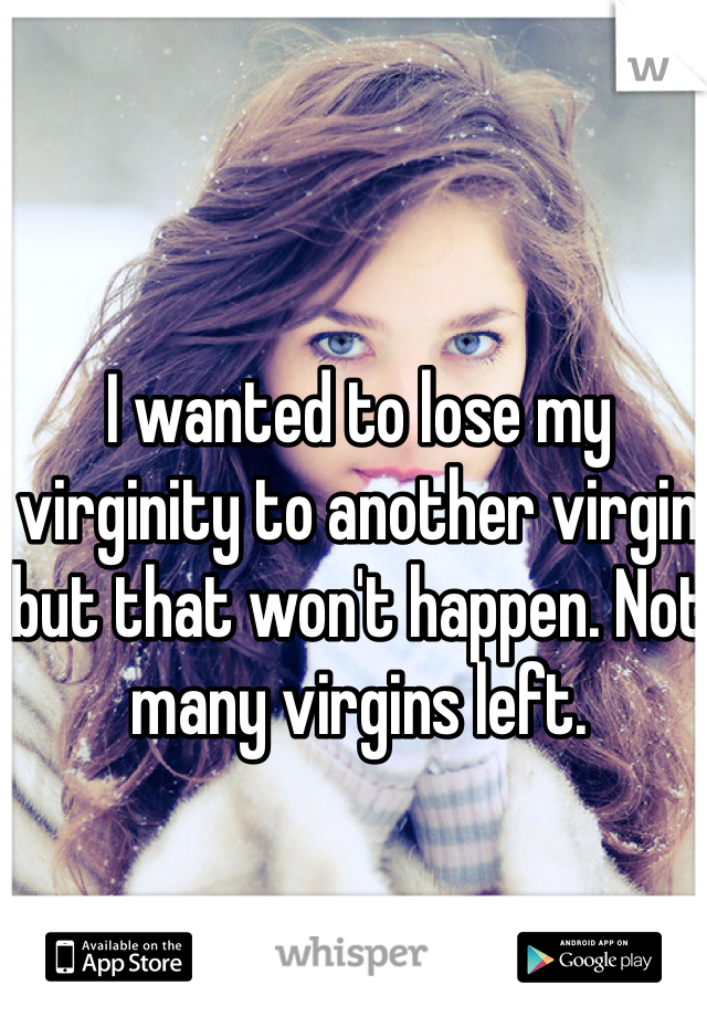 I wanted to lose my virginity to another virgin but that won't happen. Not many virgins left. 