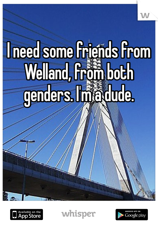 I need some friends from Welland, from both genders. I'm a dude.