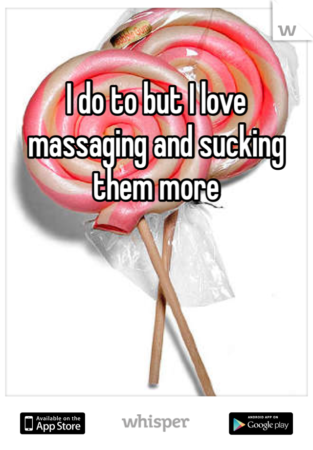 I do to but I love massaging and sucking them more