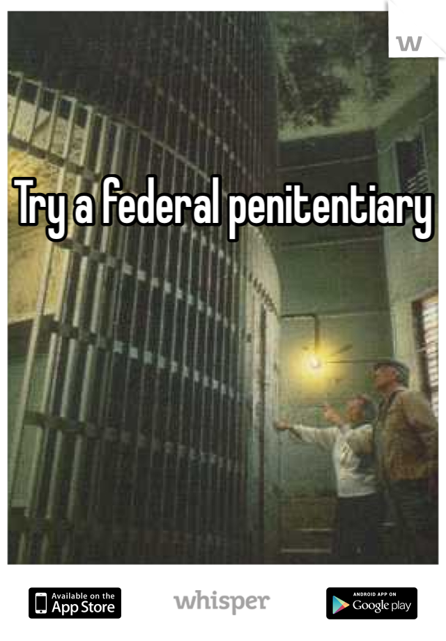 Try a federal penitentiary 