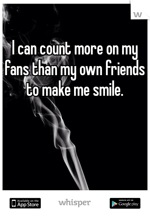 I can count more on my fans than my own friends to make me smile. 