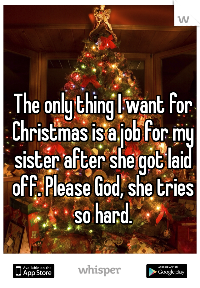 The only thing I want for Christmas is a job for my sister after she got laid off. Please God, she tries so hard. 