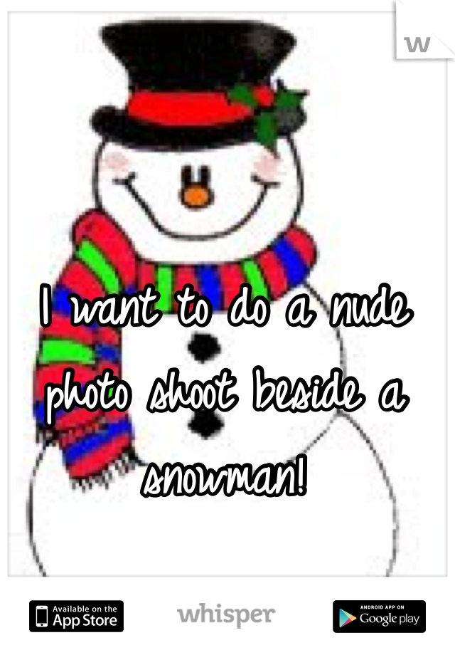 I want to do a nude photo shoot beside a snowman!