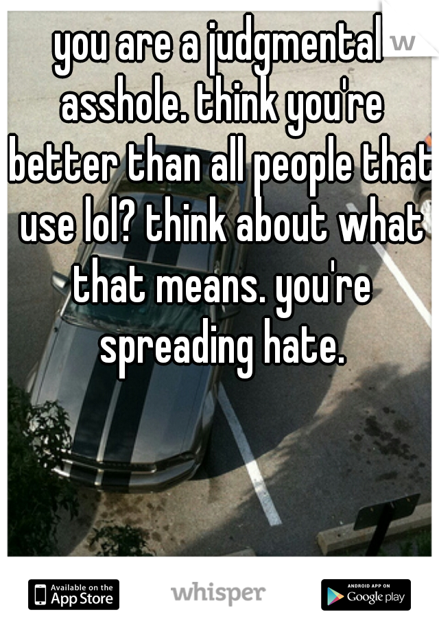 you are a judgmental asshole. think you're better than all people that use lol? think about what that means. you're spreading hate.