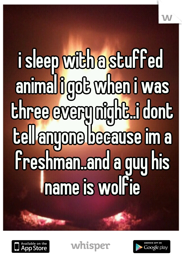 i sleep with a stuffed animal i got when i was three every night..i dont tell anyone because im a freshman..and a guy his name is wolfie