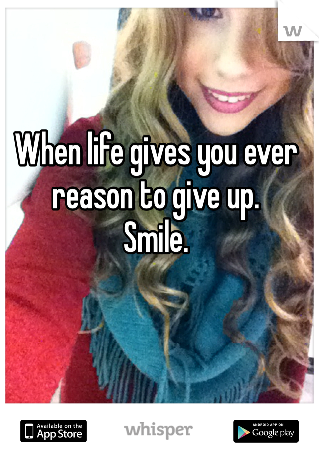 When life gives you ever reason to give up.
Smile.