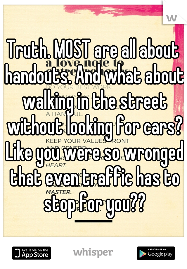 Truth. MOST are all about handouts. And what about walking in the street without looking for cars? Like you were so wronged that even traffic has to stop for you??