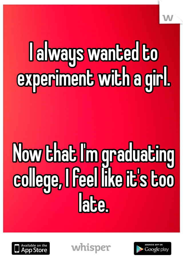 I always wanted to experiment with a girl.


Now that I'm graduating college, I feel like it's too late.