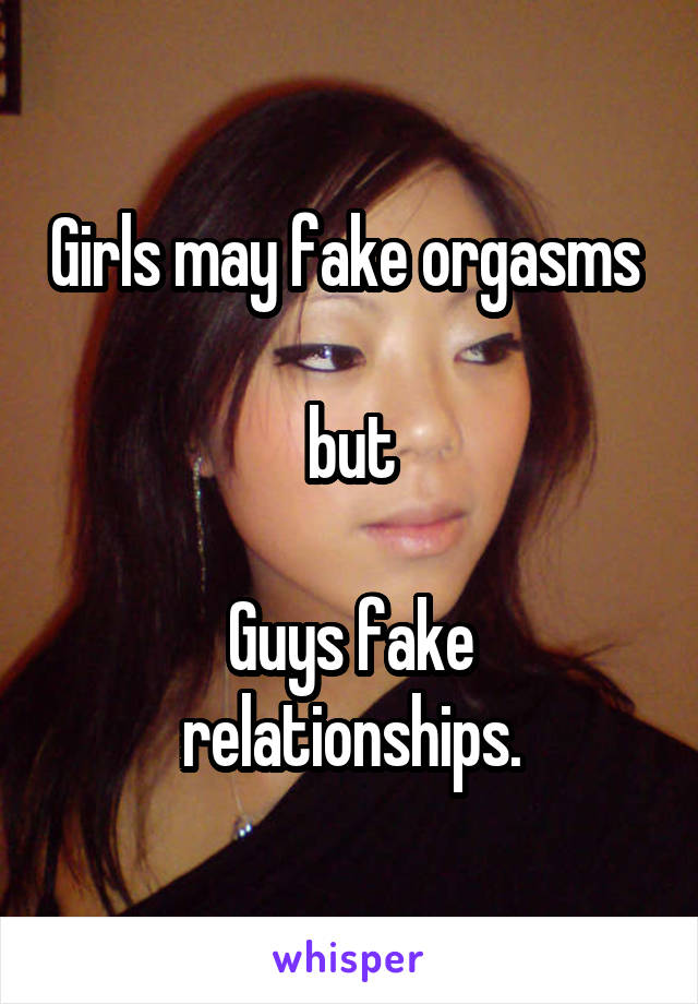 Girls may fake orgasms 

but

Guys fake relationships.