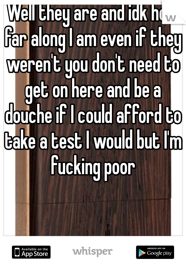 Well they are and idk how far along I am even if they weren't you don't need to get on here and be a douche if I could afford to take a test I would but I'm fucking poor 